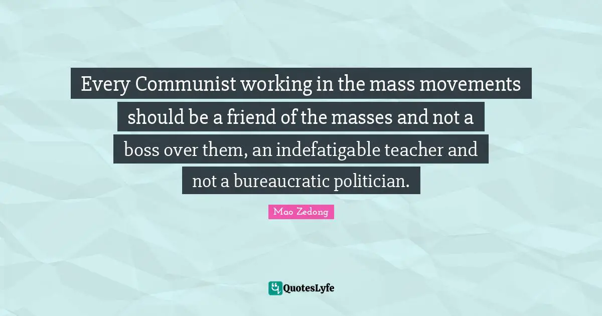 Every Communist working in the mass movements should be a friend of the masses and not a boss over them, an indefatigable teacher and not a bureaucratic politician.
