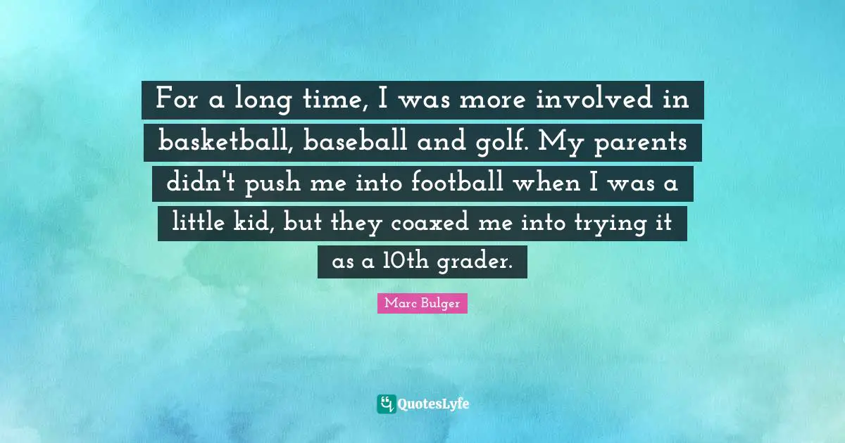 For a long time, I was more involved in basketball, baseball and golf. My parents didn't push me into football when I was a little kid, but they coaxed me into trying it as a 10th grader.