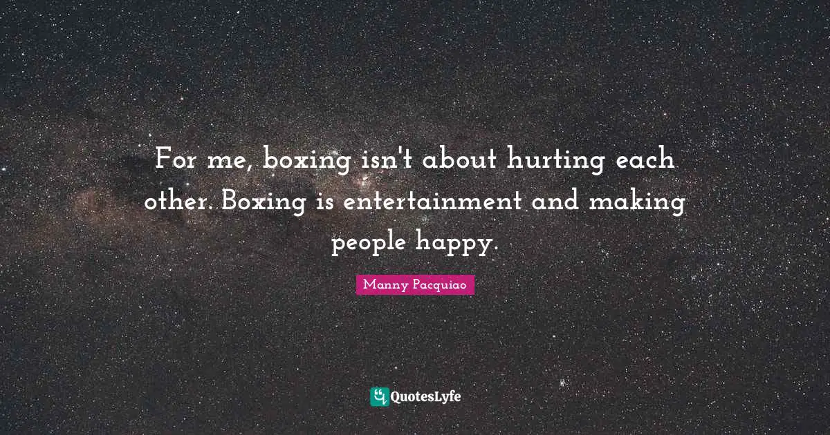 For me, boxing isn't about hurting each other. Boxing is entertainment and making people happy.