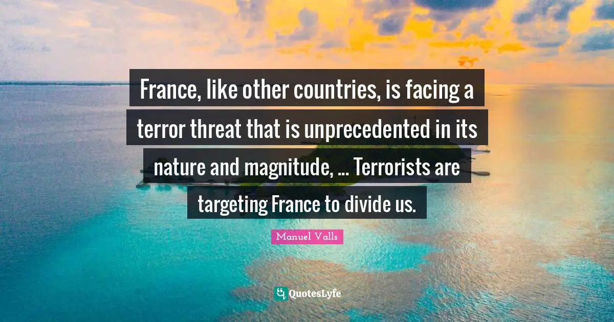 France, like other countries, is facing a terror threat that is unprecedented in its nature and magnitude, ... Terrorists are targeting France to divide us.