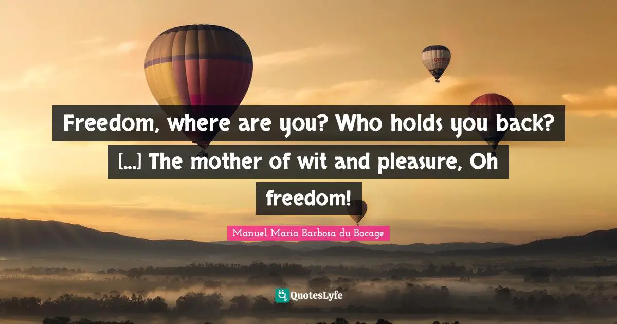 Freedom, where are you? Who holds you back? [...] The mother of wit and pleasure, Oh freedom!