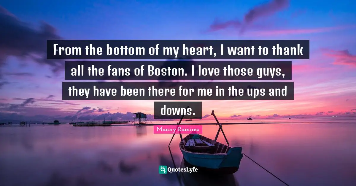 From the bottom of my heart, I want to thank all the fans of Boston. I love those guys, they have been there for me in the ups and downs.