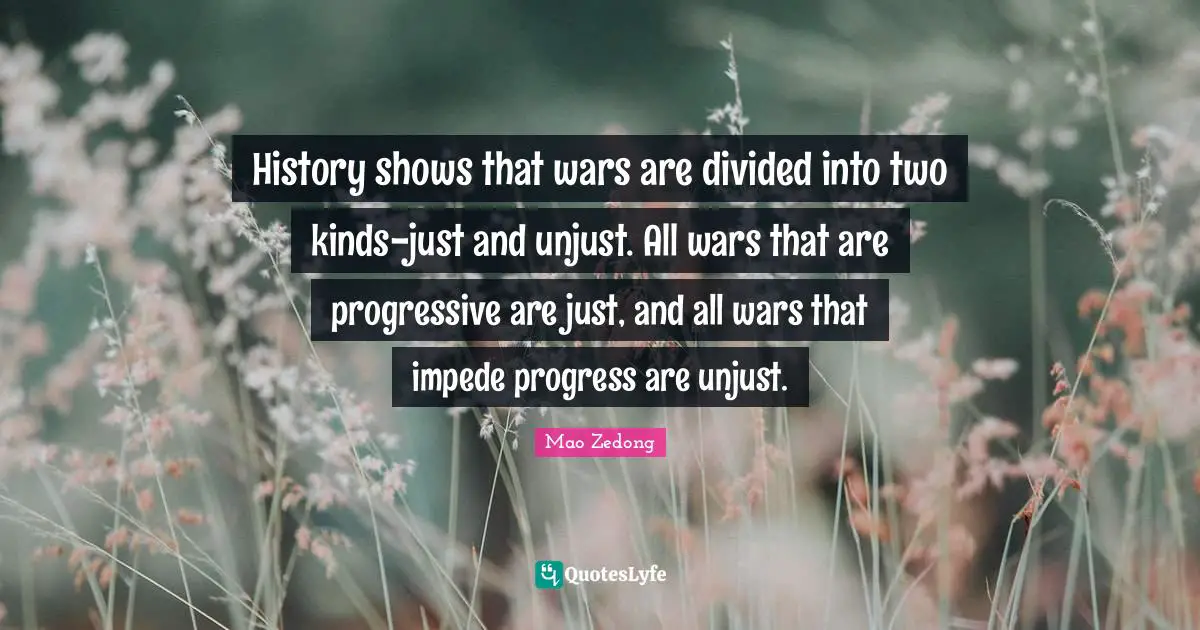 History shows that wars are divided into two kinds-just and unjust. All wars that are progressive are just, and all wars that impede progress are unjust.
