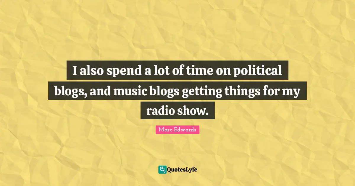 I also spend a lot of time on political blogs, and music blogs getting things for my radio show.