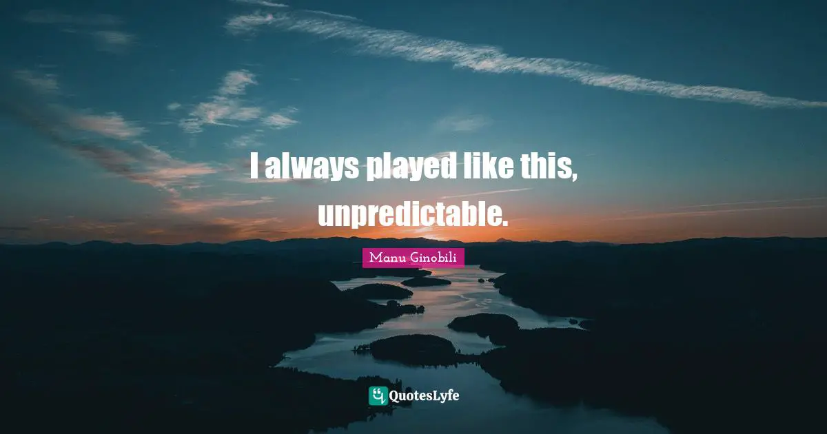 I always played like this, unpredictable.