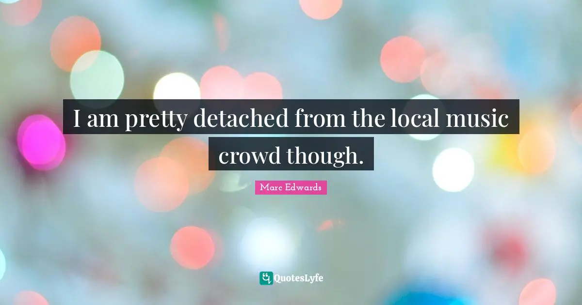 I am pretty detached from the local music crowd though.