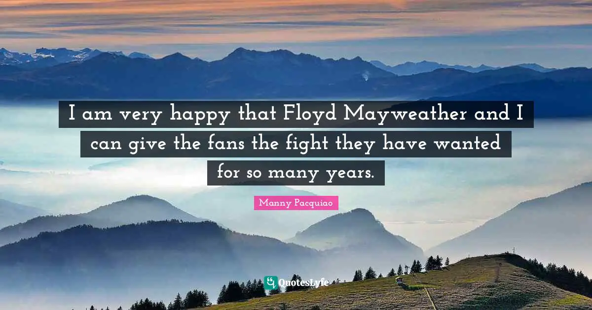 I am very happy that Floyd Mayweather and I can give the fans the fight they have wanted for so many years.