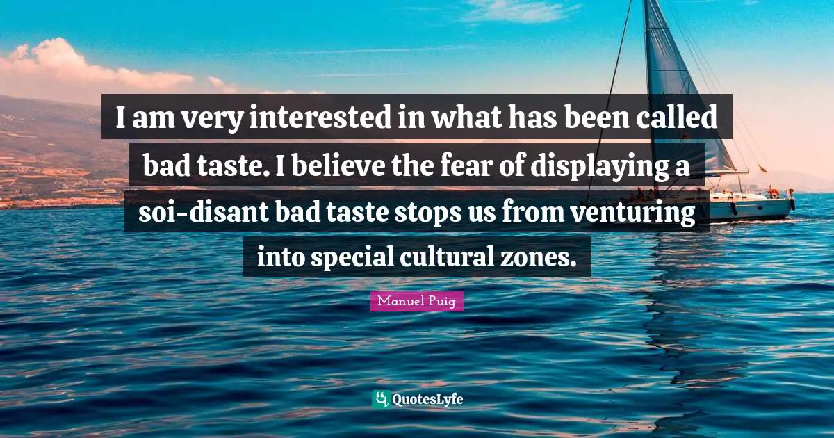 I am very interested in what has been called bad taste. I believe the fear of displaying a soi-disant bad taste stops us from venturing into special cultural zones.