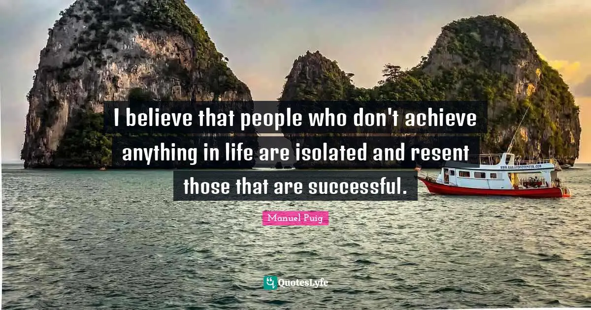 I believe that people who don't achieve anything in life are isolated and resent those that are successful.
