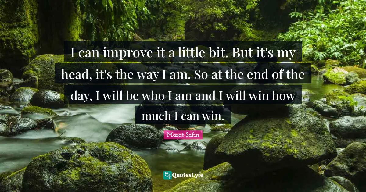 I can improve it a little bit. But it's my head, it's the way I am. So at the end of the day, I will be who I am and I will win how much I can win.