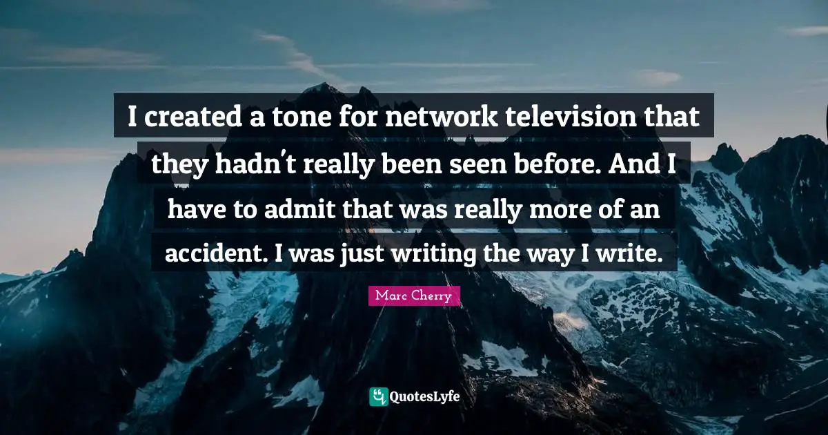 I created a tone for network television that they hadn't really been seen before. And I have to admit that was really more of an accident. I was just writing the way I write.