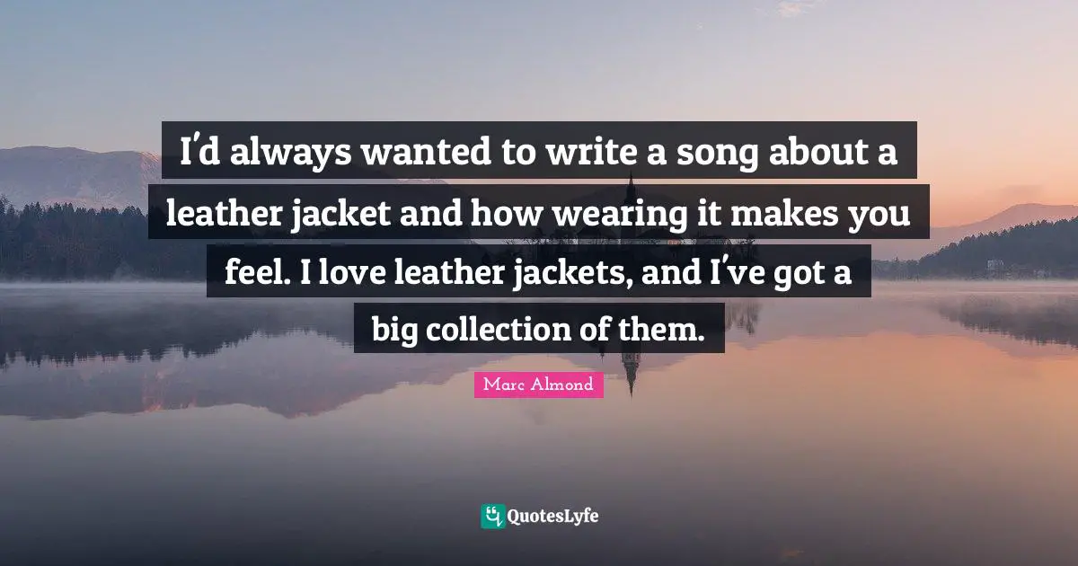 I'd always wanted to write a song about a leather jacket and how wearing it makes you feel. I love leather jackets, and I've got a big collection of them.