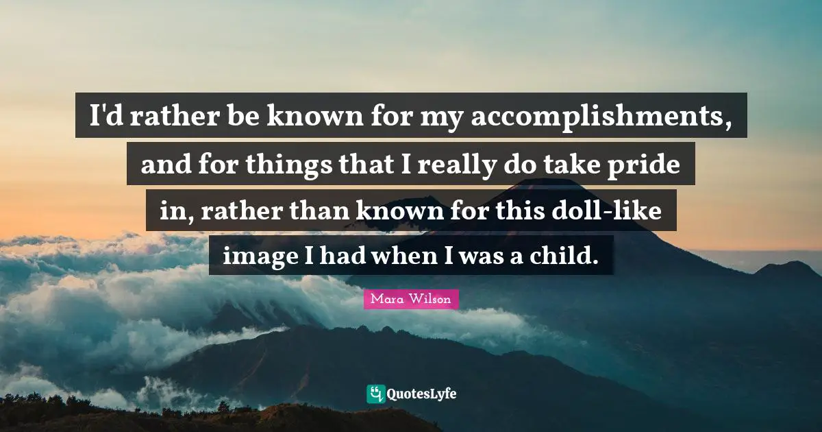 I'd rather be known for my accomplishments, and for things that I really do take pride in, rather than known for this doll-like image I had when I was a child.