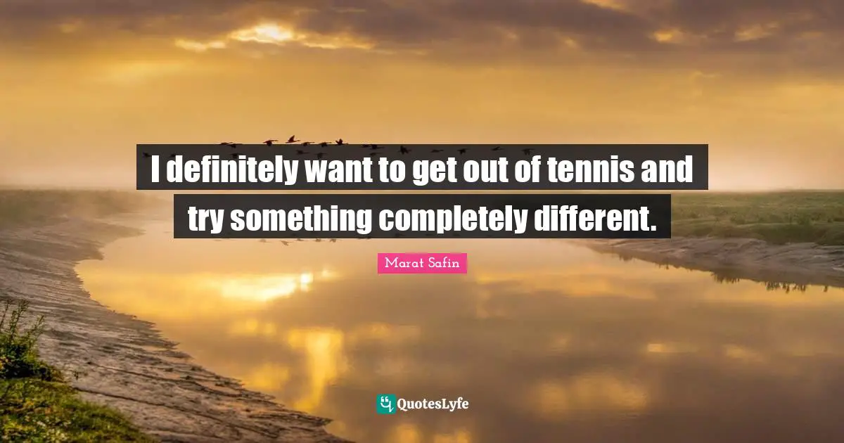 I definitely want to get out of tennis and try something completely different.
