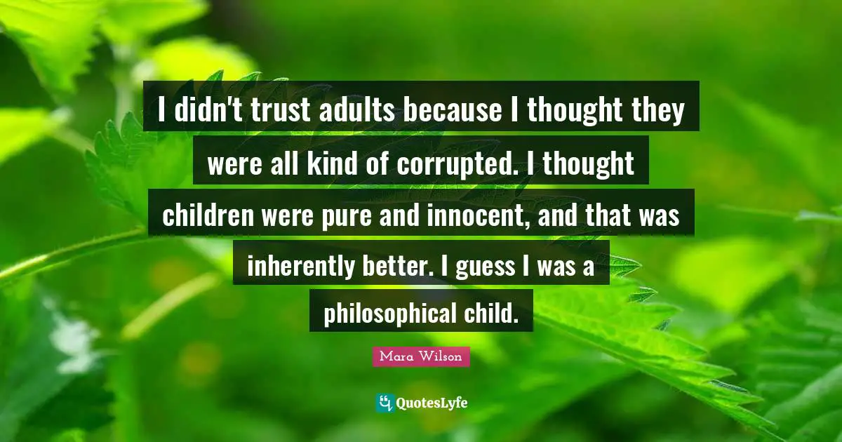 I didn't trust adults because I thought they were all kind of corrupted. I thought children were pure and innocent, and that was inherently better. I guess I was a philosophical child.