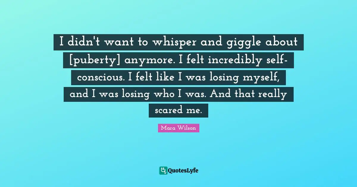 Losing Myself Quotes: "I didn't want to whisper and giggle about [puberty] anymore. I felt incredibly self-conscious. I felt like I was losing myself, and I was losing who I was. And that really scared me."