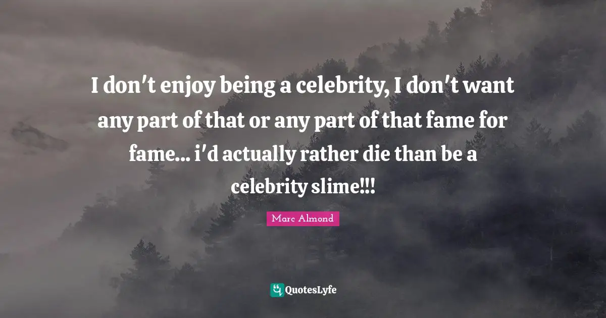 I don't enjoy being a celebrity, I don't want any part of that or any part of that fame for fame... i'd actually rather die than be a celebrity slime!!!