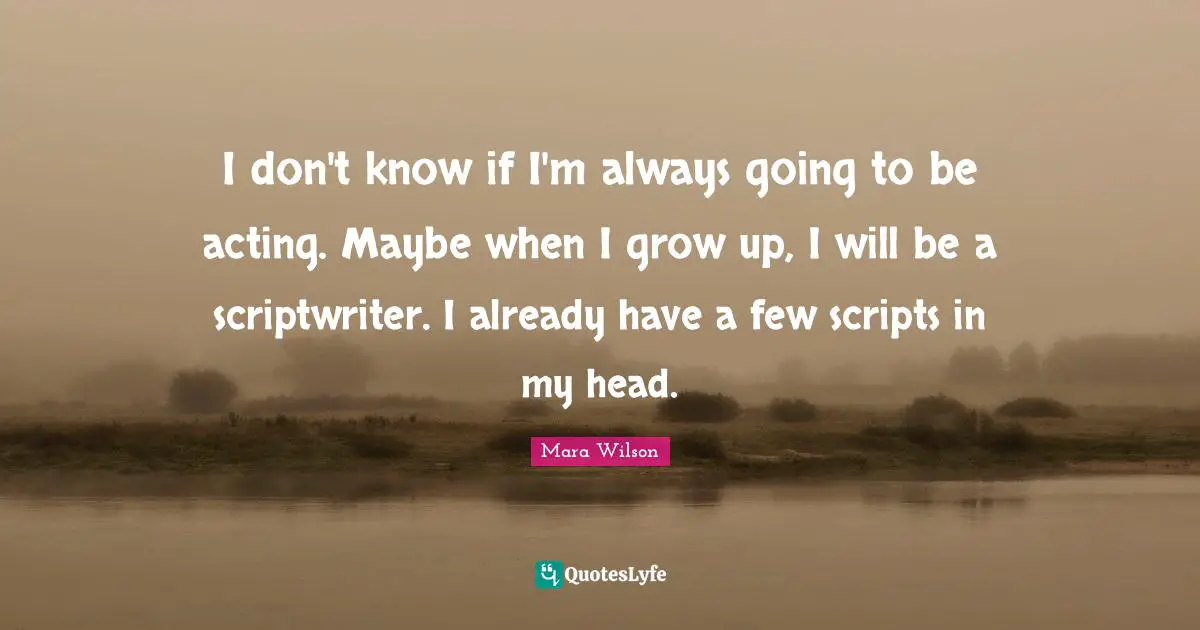 I don't know if I'm always going to be acting. Maybe when I grow up, I will be a scriptwriter. I already have a few scripts in my head.