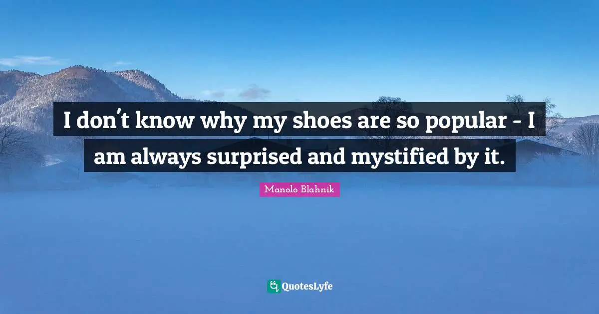 Manolo Blahnik Quotes: "I don't know why my shoes are so popular - I am always surprised and mystified by it."