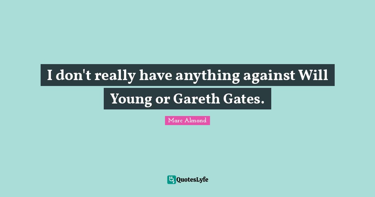 I don't really have anything against Will Young or Gareth Gates.