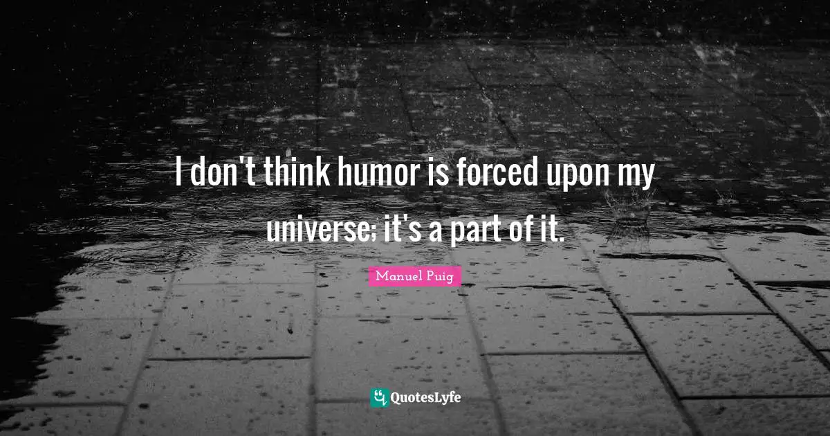 I don't think humor is forced upon my universe; it's a part of it.