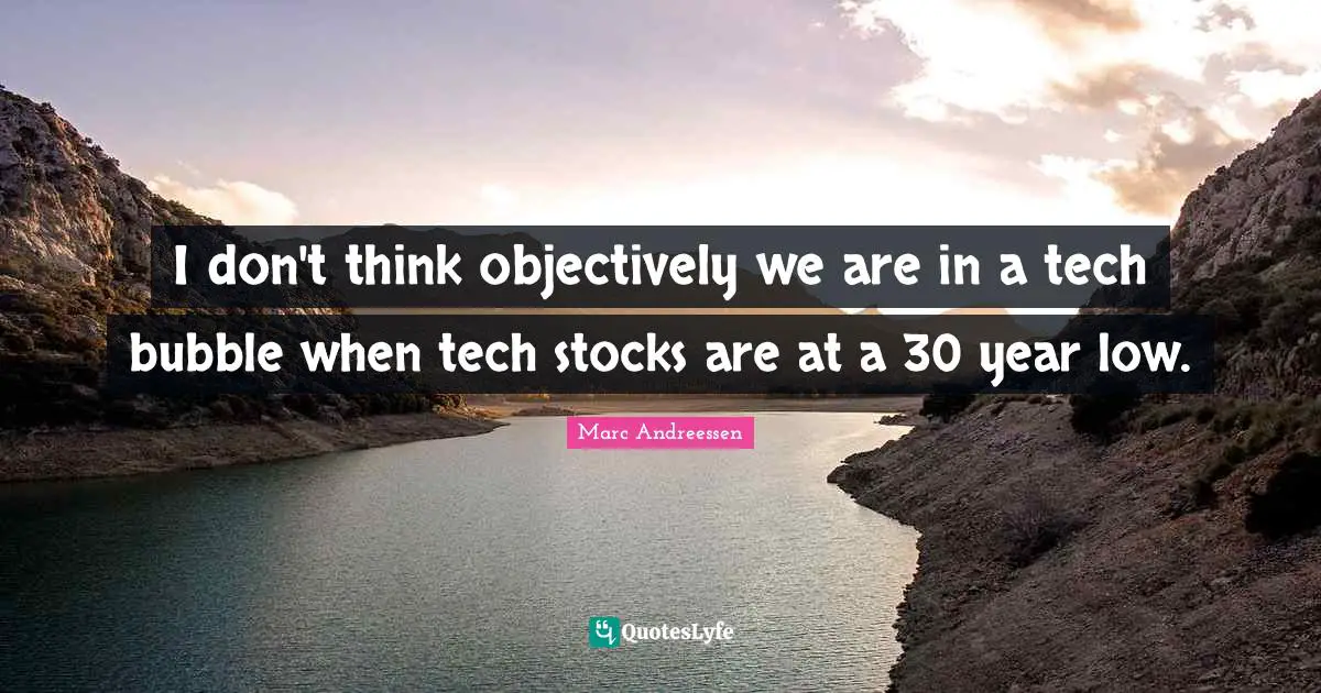 I don't think objectively we are in a tech bubble when tech stocks are at a 30 year low.