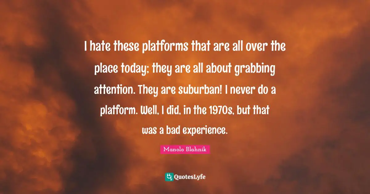 Manolo Blahnik Quotes: "I hate these platforms that are all over the place today; they are all about grabbing attention. They are suburban! I never do a platform. Well, I did, in the 1970s, but that was a bad experience."