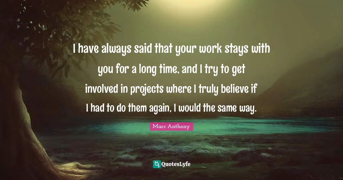 Marc Anthony Quotes: "I have always said that your work stays with you for a long time, and I try to get involved in projects where I truly believe if I had to do them again, I would the same way."