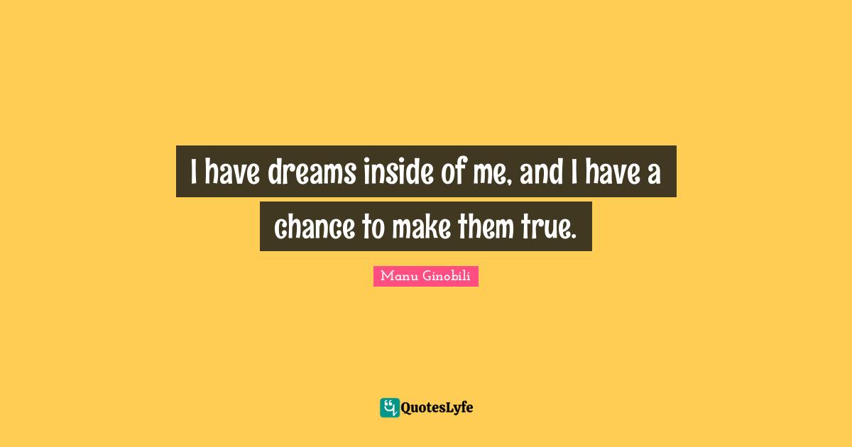 I have dreams inside of me, and I have a chance to make them true.