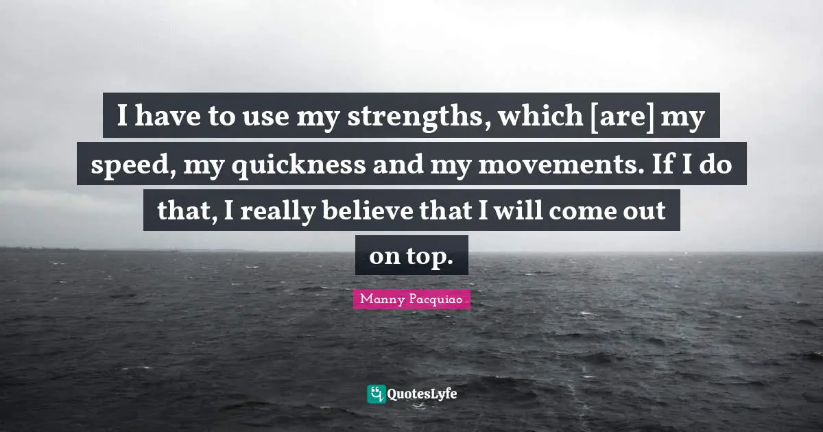 I have to use my strengths, which [are] my speed, my quickness and my movements. If I do that, I really believe that I will come out on top.