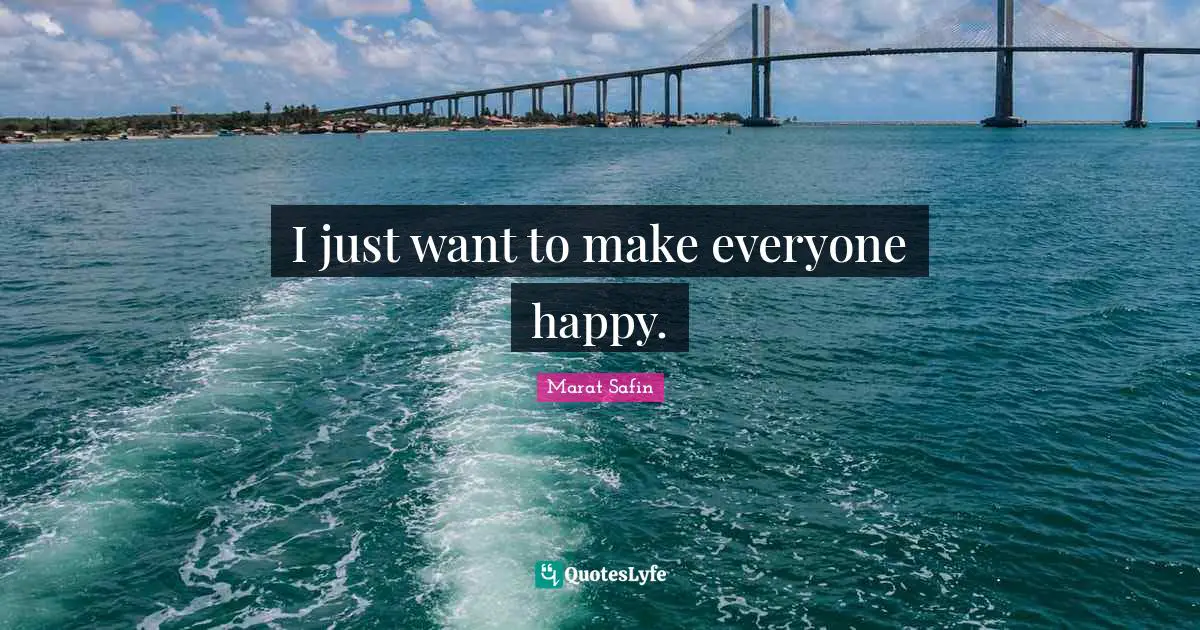 I just want to make everyone happy.