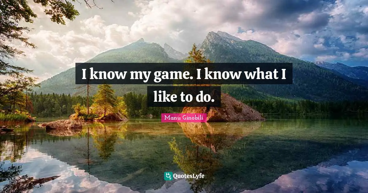I know my game. I know what I like to do.