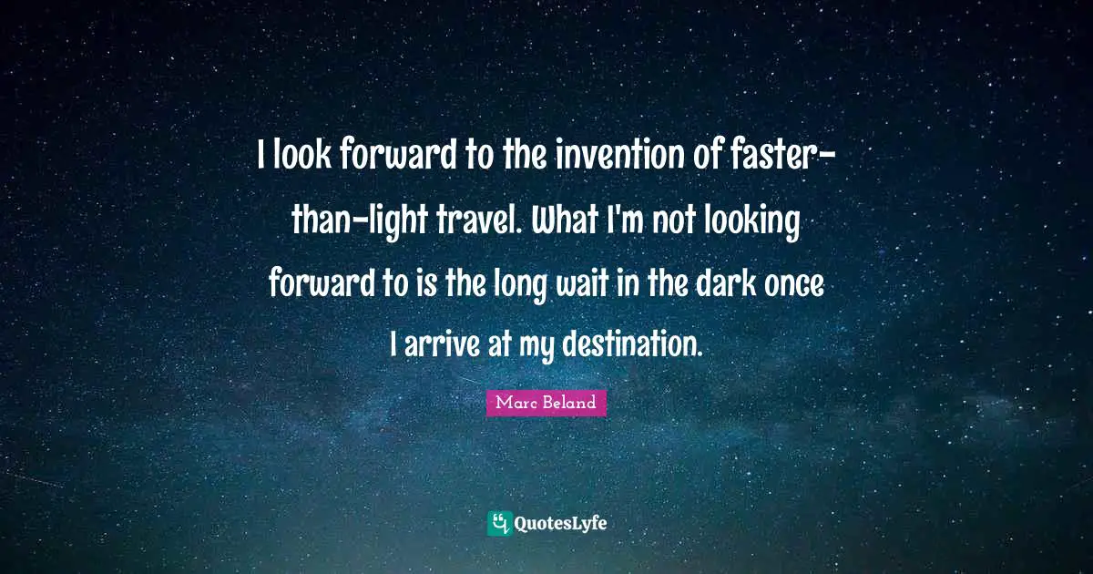 I look forward to the invention of faster-than-light travel. What I'm not looking forward to is the long wait in the dark once I arrive at my destination.