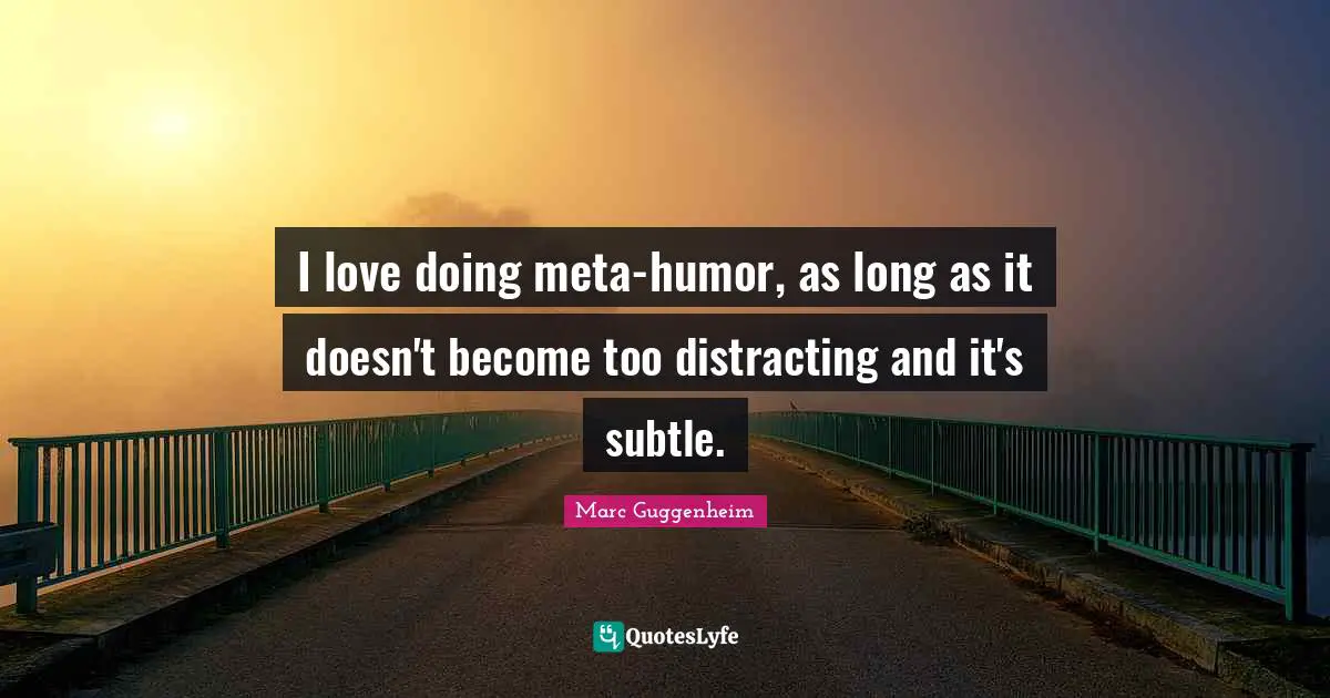 I love doing meta-humor, as long as it doesn't become too distracting and it's subtle.