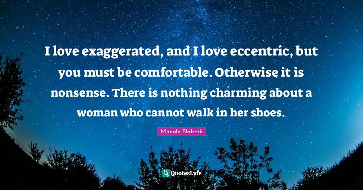 I love exaggerated, and I love eccentric, but you must be comfortable. Otherwise it is nonsense. There is nothing charming about a woman who cannot walk in her shoes.