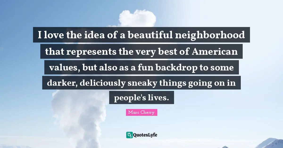 Sneaky Quotes: "I love the idea of a beautiful neighborhood that represents the very best of American values, but also as a fun backdrop to some darker, deliciously sneaky things going on in people's lives."