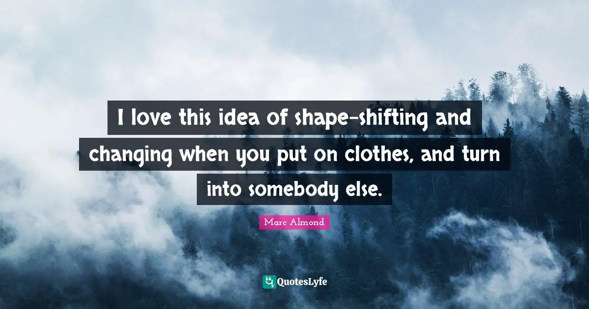 I love this idea of shape-shifting and changing when you put on clothes, and turn into somebody else.