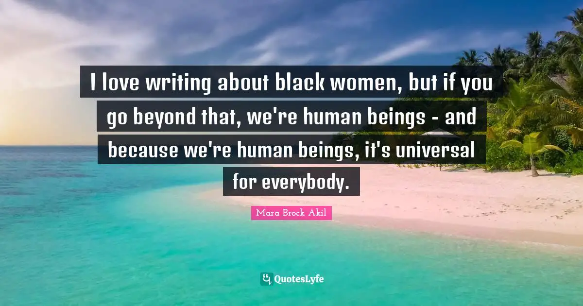 I love writing about black women, but if you go beyond that, we're human beings - and because we're human beings, it's universal for everybody.