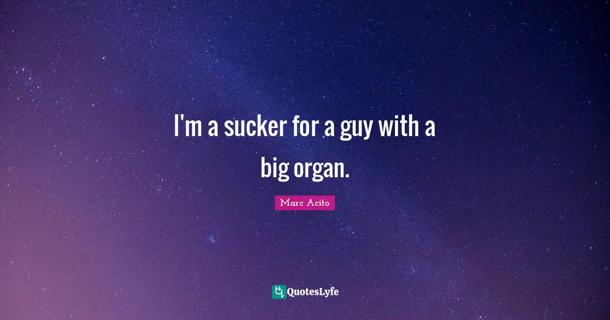 I'm a sucker for a guy with a big organ.