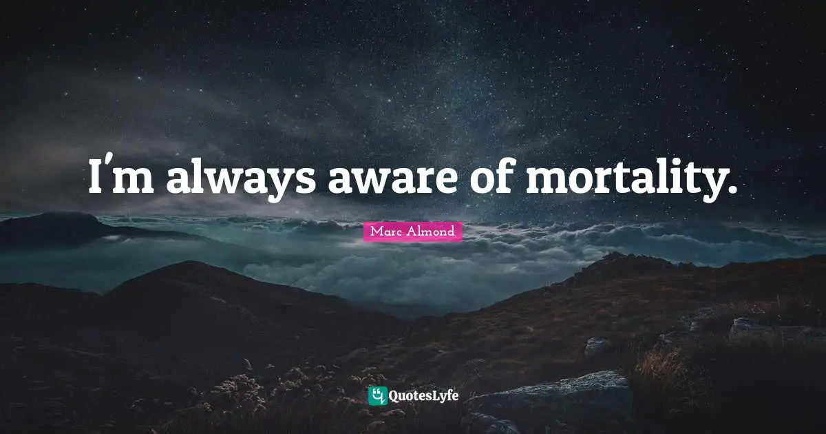 I'm always aware of mortality.