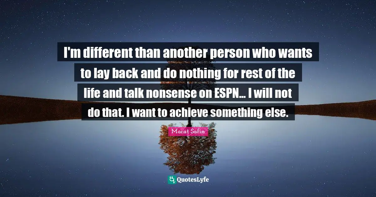 I'm different than another person who wants to lay back and do nothing for rest of the life and talk nonsense on ESPN... I will not do that. I want to achieve something else.