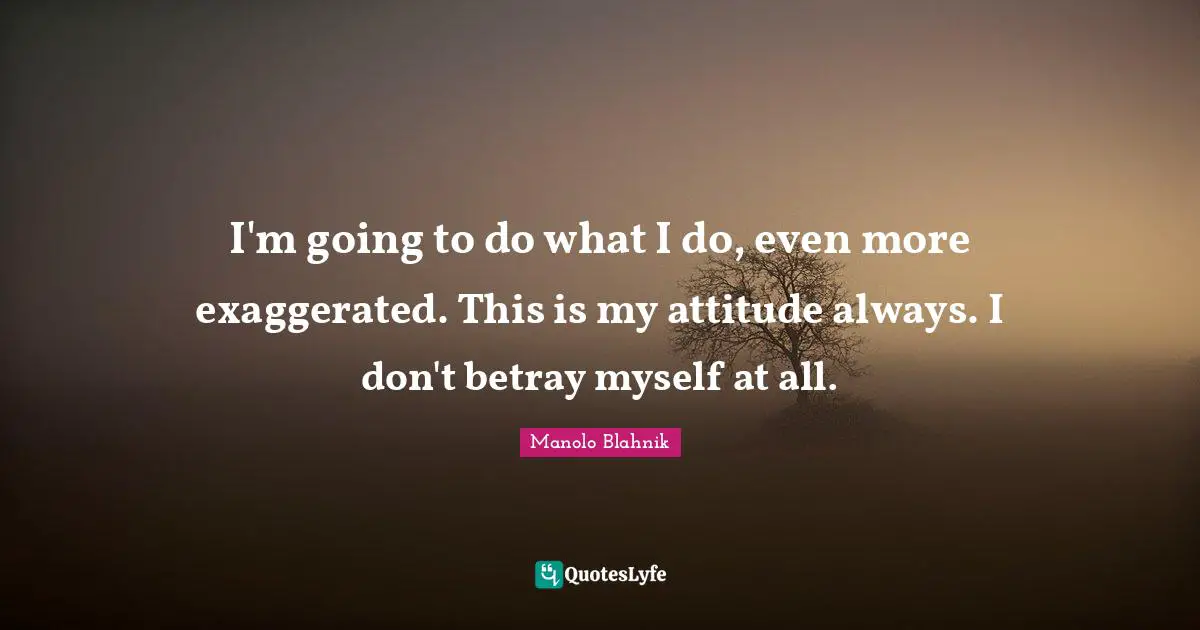 Betray Quotes: "I'm going to do what I do, even more exaggerated. This is my attitude always. I don't betray myself at all."