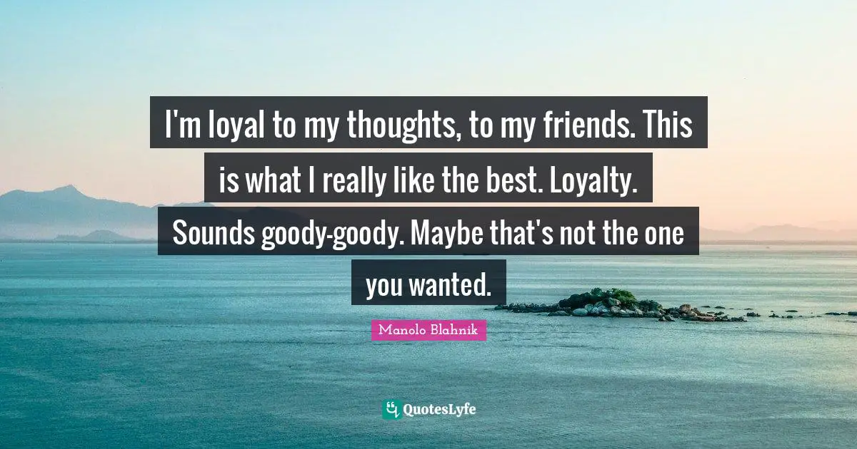 Manolo Blahnik Quotes: "I'm loyal to my thoughts, to my friends. This is what I really like the best. Loyalty. Sounds goody-goody. Maybe that's not the one you wanted."