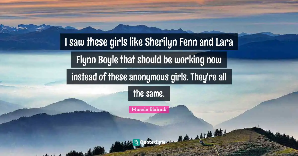 I saw these girls like Sherilyn Fenn and Lara Flynn Boyle that should be working now instead of these anonymous girls. They're all the same.