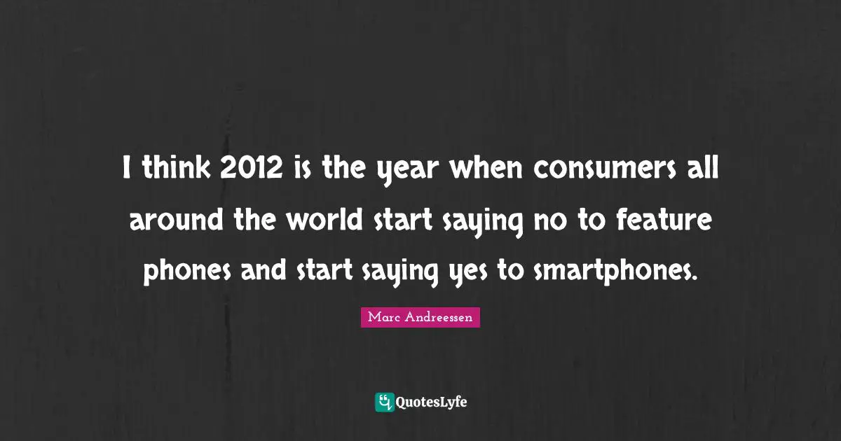 Saying Yes Quotes: "I think 2012 is the year when consumers all around the world start saying no to feature phones and start saying yes to smartphones."