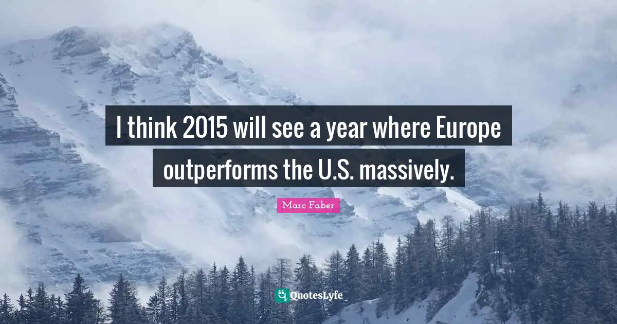 I think 2015 will see a year where Europe outperforms the U.S. massively.