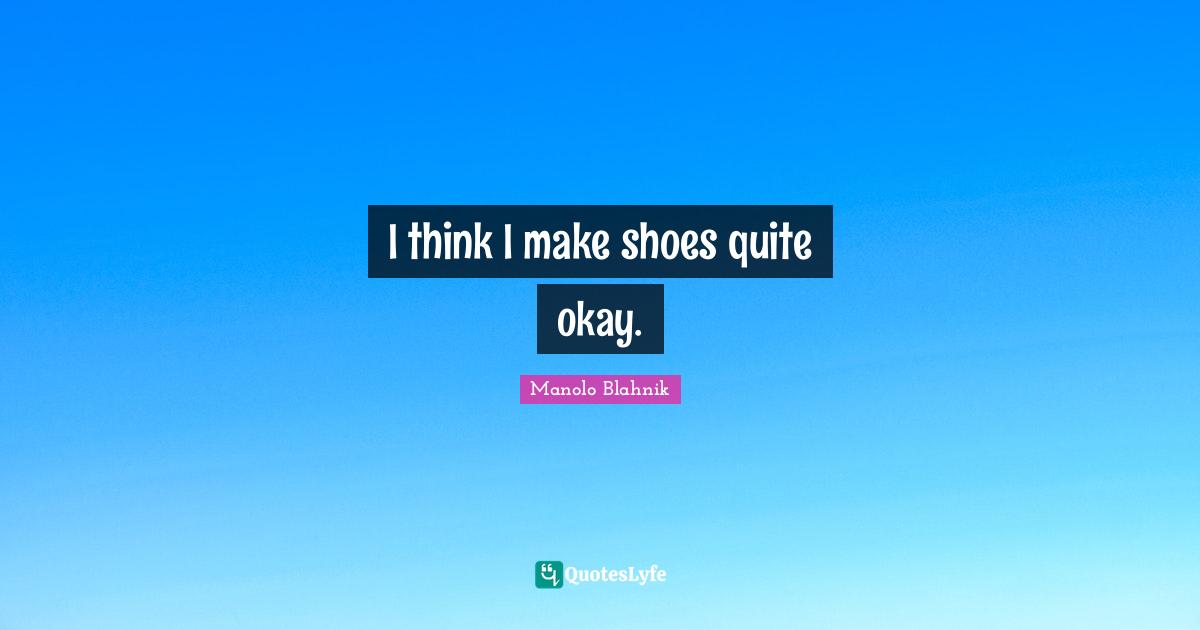 Manolo Blahnik Quotes: "I think I make shoes quite okay."
