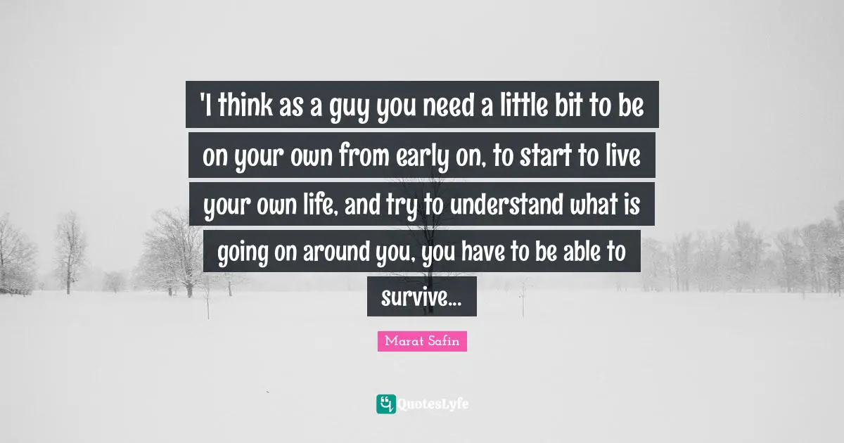 'I think as a guy you need a little bit to be on your own from early on, to start to live your own life, and try to understand what is going on around you, you have to be able to survive...