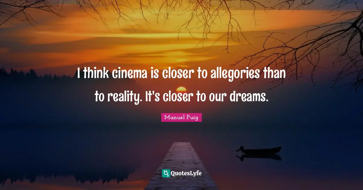 I think cinema is closer to allegories than to reality. It's closer to our dreams.