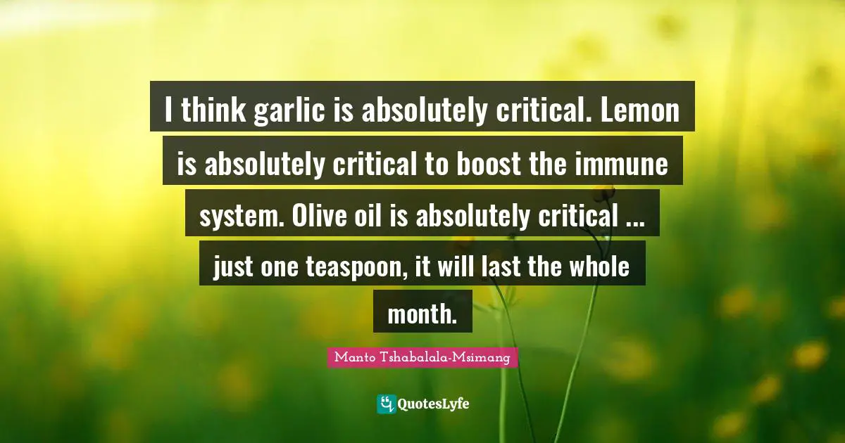 Olive Oil Quotes: "I think garlic is absolutely critical. Lemon is absolutely critical to boost the immune system. Olive oil is absolutely critical ... just one teaspoon, it will last the whole month."